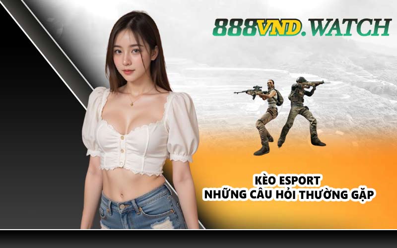 Kèo Esport – Những câu hỏi thường gặp
