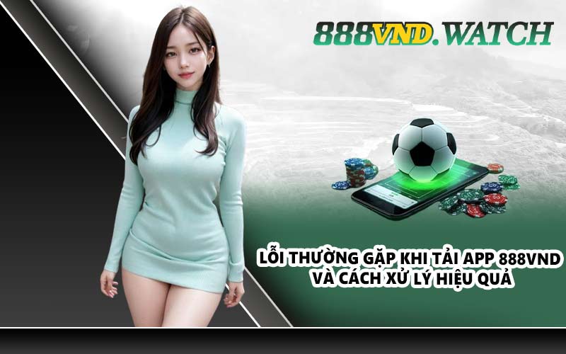 Lỗi thường gặp khi tải app 888VND và cách xử lý hiệu quả