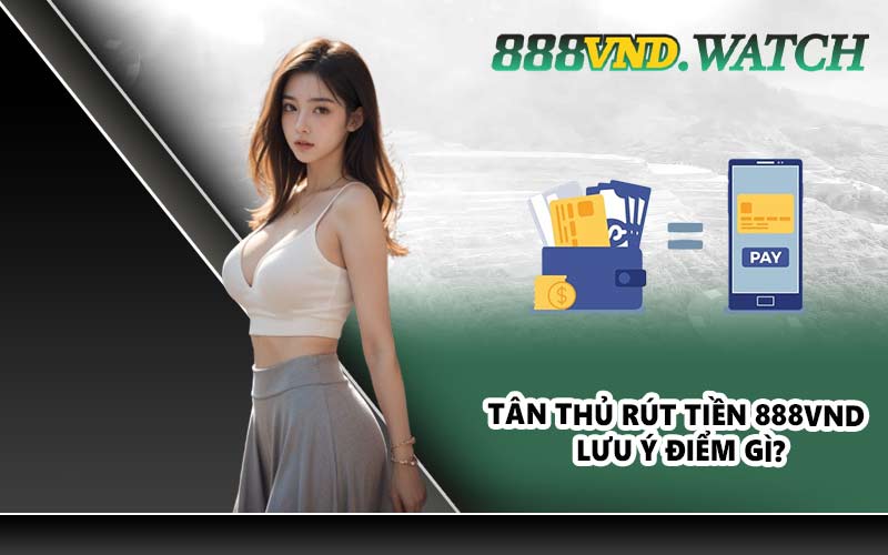 Tân thủ rút tiền 888VND lưu ý điểm gì?