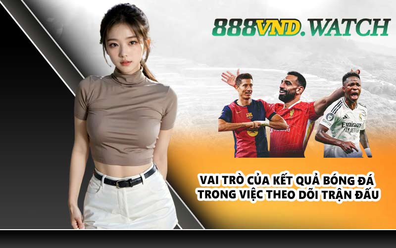 Vai trò của kết quả bóng đá trong việc theo dõi trận đấu